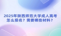 2025年陜西師范大學(xué)成人高考怎么報名？需要哪些材料？