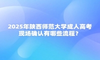 2025年陜西師范大學(xué)成人高考現(xiàn)場確認(rèn)有哪些流程？