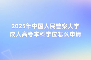 2025年中國人民警察大學(xué)成人高考本科學(xué)位怎么申請？