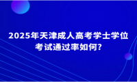 2025年天津成人高考學(xué)士學(xué)位考試通過率如何?