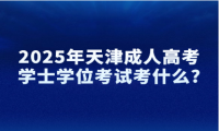 2025年天津成人高考學(xué)士學(xué)位考試考什么?