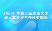 2025年中國人民警察大學(xué)成人高考報名條件有哪些？