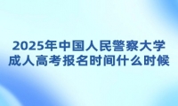 2025年中國人民警察大學(xué)成人高考報名時間什么時候？
