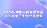 2025年中國人民警察大學(xué)成人高考本科招生專業(yè)有哪些？