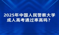 2025年中國人民警察大學(xué)成人高考通過率高嗎？