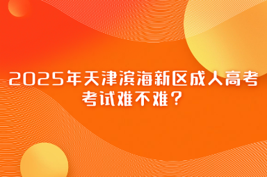 2025年天津?yàn)I海新區(qū)成人高考考試難不難？
