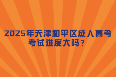 2025年天津和平區(qū)成人高考考試難度大嗎？