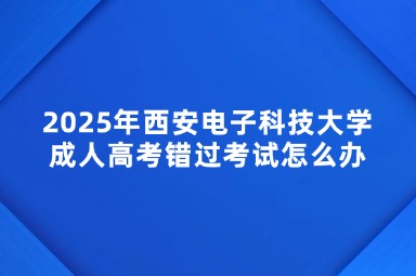 2025年西安電子科技大學(xué)成人高考錯(cuò)過考試怎么辦？