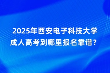 2025年西安電子科技大學(xué)成人高考到哪里報名靠譜？