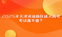 2025年天津濱海新區(qū)成人高考考試難不難？