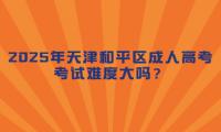 2025年天津和平區(qū)成人高考考試難度大嗎？