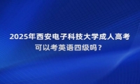 2025年西安電子科技大學(xué)成人高考可以考英語四級嗎？