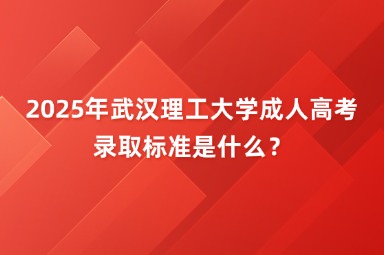 2025年武漢理工大學(xué)成人高考錄取標(biāo)準(zhǔn)是什么？