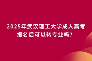 2025年武漢理工大學(xué)成人高考報(bào)名后可以轉(zhuǎn)專業(yè)嗎？