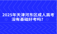 2025年天津河?xùn)|區(qū)成人高考沒有基礎(chǔ)好考嗎？