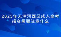 2025年天津河西區(qū)成人高考報(bào)名需要注意什么