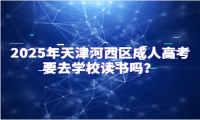 2025年天津河西區(qū)成人高考要去學(xué)校讀書(shū)嗎？