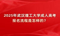 2025年武漢理工大學(xué)成人高考報名流程是怎樣的？