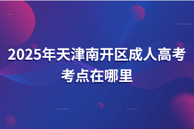 2025年天津南開區(qū)成人高考考點(diǎn)在哪里