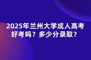 2025年蘭州大學(xué)成人高考好考嗎?多少分錄??? 2025年蘭州大學(xué)成人高考好考嗎?多少分錄?。? width=