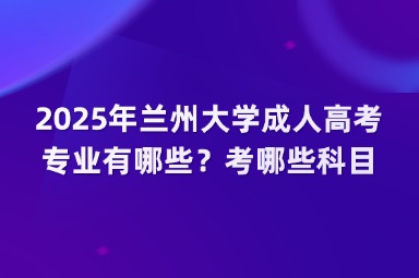 2025年蘭州大學成人高考專業(yè)有哪些？考哪些科目？