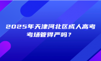 2025年天津河北區(qū)成人高考考場(chǎng)管得嚴(yán)嗎？