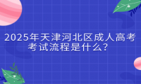 2025年天津河北區(qū)成人高考考試流程是什么？