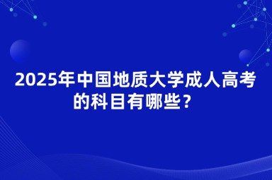 2025年中國(guó)地質(zhì)大學(xué)成人高考的科目有哪些？