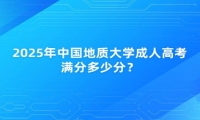 2025年中國地質(zhì)大學(xué)成人高考滿分多少分？