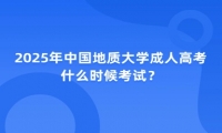 2025年中國地質(zhì)大學(xué)成人高考什么時候考試？