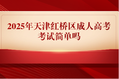 2025年天津紅橋區(qū)成人高考考試簡單嗎