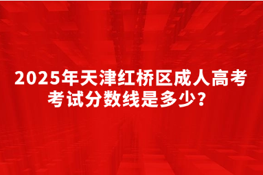 2025年天津紅橋區(qū)成人高考考試分?jǐn)?shù)線是多少？