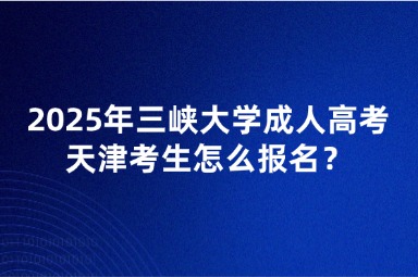 2025年三峽大學(xué)成人高考天津考生怎么報名？