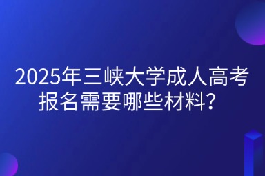 2025年三峽大學成人高考報名需要哪些材料？
