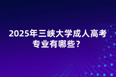 2025年三峽大學(xué)成人高考專業(yè)有哪些？