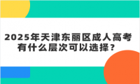 2025年天津東麗區(qū)成人高考有什么層次可以選擇？
