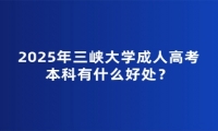 2025年三峽大學(xué)成人高考本科有什么好處？