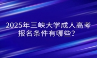 2025年三峽大學(xué)成人高考報(bào)名條件有哪些？