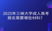2025年三峽大學(xué)成人高考報(bào)名需要哪些材料？