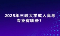 2025年三峽大學(xué)成人高考專業(yè)有哪些？