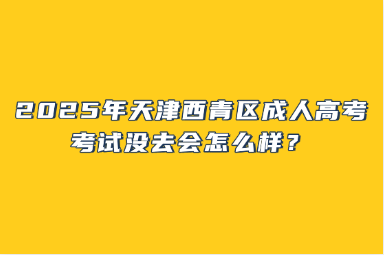 2025年天津西青區(qū)成人高考考試沒去會怎么樣？