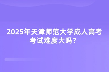 2025年天津師范大學(xué)成人高考考試難度大嗎？