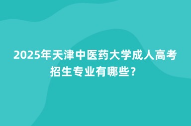 2025年天津中醫(yī)藥大學(xué)成人高考招生專業(yè)有哪些？