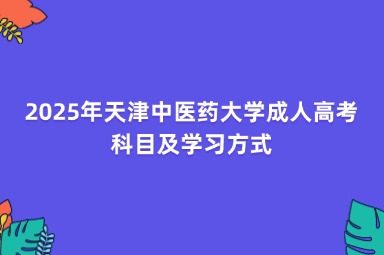 2025年天津中醫(yī)藥大學(xué)成人高考科目及學(xué)習(xí)方式
