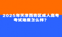 2025年天津西青區(qū)成人高考考試難度怎么樣？