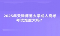 2025年天津師范大學(xué)成人高考考試難度大嗎？