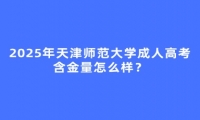 2025年天津師范大學(xué)成人高考含金量怎么樣？