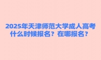 2025年天津師范大學(xué)成人高考什么時(shí)候報(bào)名？在哪報(bào)名？