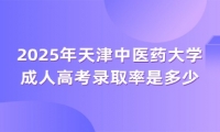 2025年天津中醫(yī)藥大學(xué)成人高考錄取率是多少？