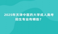 2025年天津中醫(yī)藥大學(xué)成人高考招生專業(yè)有哪些？